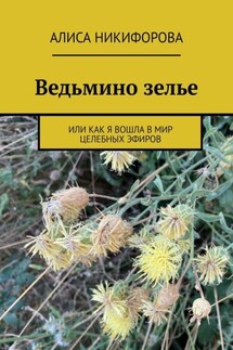 Ведьмино зелье. Или как я вошла в мир целебных эфиров - Алиса Никифорова