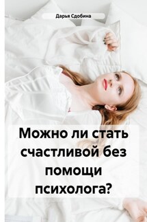 Можно ли стать счастливой без помощи психолога? - Дарья Сдобина