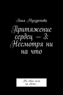 Притяжение сердец – 3: Несмотря ни на что. Ни одна сила на свете… - Ания Мусурепова