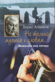 Не только музыка к словам… Мемуары под гитару - Борис Алмазов