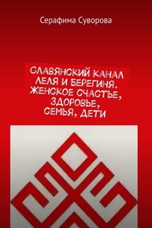 Славянский канал Леля и Берегиня. Женское счастье, здоровье, семья, дети - Серафима Суворова