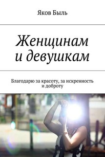 Женщинам и девушкам. Благодарю за красоту, за искренность и доброту - Яков Быль