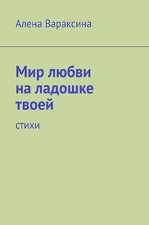 Мир любви на ладошке твоей. Стихи - Алена Вараксина
