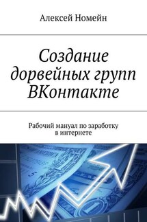 Создание дорвейных групп ВКонтакте. Рабочий мануал по заработку в интернете - Алексей Номейн
