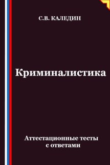 Криминалистика. Аттестационные тесты с ответами - Сергей Каледин