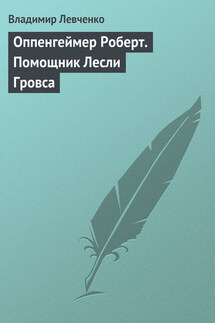 Оппенгеймер Роберт. Помощник Лесли Гровса - Владимир Левченко
