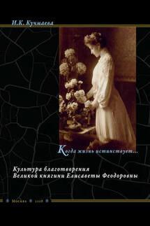 Когда жизнь истинствует… Культура благотворения Великой княгини Елисаветы Феодоровны - Изольда Кучмаева