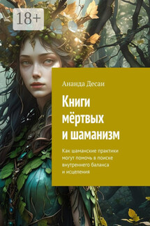 Книги мёртвых и шаманизм. Как шаманские практики могут помочь в поиске внутреннего баланса и исцеления - Ананда Десаи