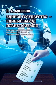 Единое Государство – Единый Народ Планеты Земля. Общественная теория и практика построения основ Единой Государственности планеты Земля - Б. Алешков
