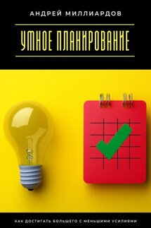 Умное планирование. Как достигать большего с меньшими усилиями - Андрей Миллиардов