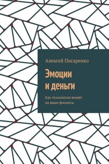 Эмоции и деньги. Как психология влияет на ваши финансы - Алексей Писаренко