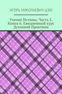 Учение Истины. Часть 5. Книга 6. Ежедневный курс Духовной Практики - Игорь Цзю