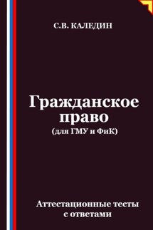 Гражданское право (для ГМУ и ФиК). Аттестационные тесты с ответами - Сергей Каледин