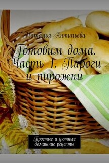 Готовим дома. Часть 1. Пироги и пирожки. Простые и уютные домашние рецепты - Наталья Антипьева