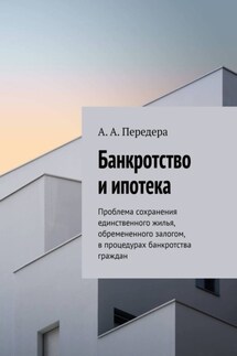 Банкротство и ипотека. Проблема сохранения единственного жилья, обремененного залогом, в процедурах банкротства граждан - А. Передера