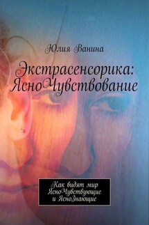 Экстрасенсорика: ЯсноЧувствование. Как видят мир ЯсноЧувствующие и ЯсноЗнающие - Юлия Ванина