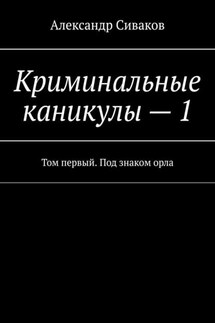 Криминальные каникулы – 1. Том первый. Под знаком орла - Александр Сиваков