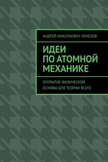 Идеи по атомной механике. Открытие физической основы для теории всего - Андрей Чемезов