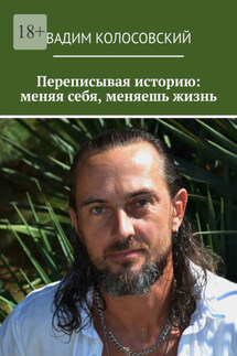 Переписывая историю: меняя себя, меняешь жизнь - Вадим Колосовский