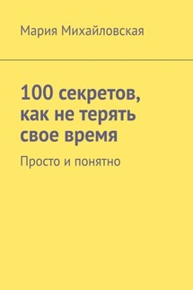 100 секретов, как не терять свое время. Просто и понятно - Мария Михайловская