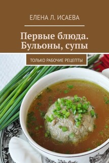 Первые блюда. Бульоны, супы. Только рабочие рецепты - Елена Исаева