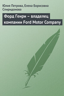 Форд Генри – владелец компании Ford Motor Company - Елена Борисовна Спиридонова, Юлия Александровна Петрова