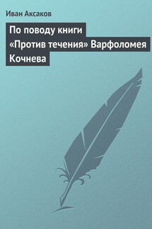 По поводу книги «Против течения» Варфоломея Кочнева - Иван Аксаков