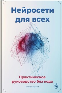 Нейросети для всех: Практическое руководство без кода - Артем Демиденко