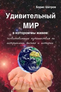 Удивительный мир, в котором мы живем: захватывающие путешествия по астрономии, физике и истории - Борис Шатров