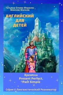 Английский для детей. Времена Present Perfect, Past Simple. Серия © Лингвистический Реаниматор - Татьяна Олива Моралес, Максим Малков