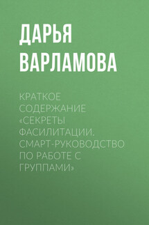 Краткое содержание «Секреты фасилитации. Смарт-руководство по работе с группами» - Дарья Варламова