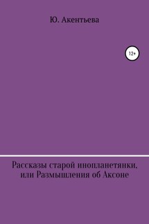 Рассказы старой инопланетянки, или Размышления об Аксоне - Юлия Акентьева
