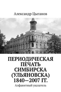 Периодическая печать Симбирска (Ульяновска) 1840—2007 гг. Алфавитный указатель - Александр Цыганов