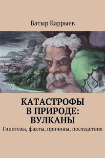 Катастрофы в природе: вулканы. Гипотезы, факты, причины, последствия - Батыр Каррыев