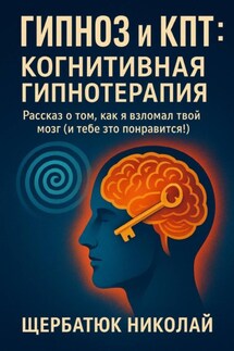 Гипноз и КПТ: Когнитивная Гипнотерапия – Рассказ о том, как я взломал твой Мозг (И тебе это понравится!) - Николай Щербатюк