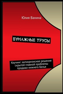 Бумажные трусы. Коучинг: антикризисное решение скрытой главной проблемы продажи нижнего белья - Юлия Ванина
