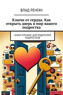 Ключи от сердца. Как открыть дверь в мир вашего подростка. Книга-тренинг для родителей подростков - Влад Ренгач