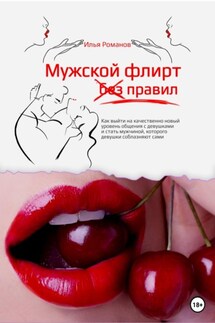 Мужской флирт без правил. Как выйти на качественно новый уровень общения с девушками и стать мужчиной, которого девушки соблазняют сами - Илья Романов