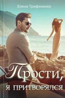 Прости, я притворялся - Елена Трифоненко