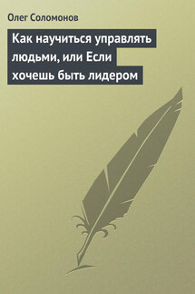 Как научиться управлять людьми, или Если хочешь быть лидером - Олег Соломонов