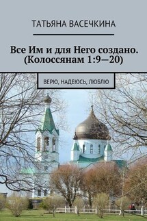 Все Им и для Него создано. (Колоссянам 1:9—20). Верю, надеюсь, люблю - Татьяна Васечкина