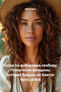 Когда ты выбираешь свободу. Психология женщины, которая больше не боится быть собой - Луиса Хьюз