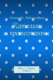 Католики и протестанты. Том 1. Часть 1. Глава 8 - Александр Подмосковных