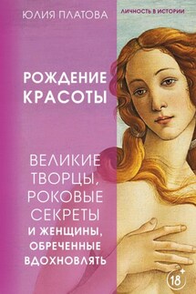 Великие творцы, роковые секреты и женщины, обреченные вдохновлять. Рождение красоты - Юлия Платова
