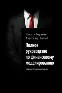 Полное руководство по финансовому моделированию. Для предпринимателей - Александр Билый, Никита Борисов