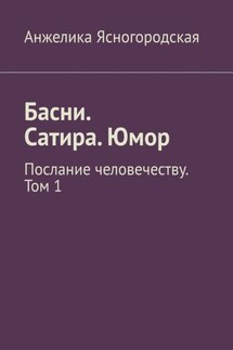 Басни. Сатира. Юмор. Послание человечеству. Том 1 - Анжелика Ясногородская