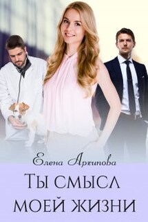 Ты смысл моей жизни - Елена Архипова
