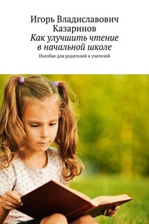 Как улучшить чтение в начальной школе. Пособие для родителей и учителей - Игорь Казаринов