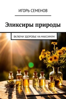 Эликсиры природы. Включи здоровье на максимум - Игорь Семенов