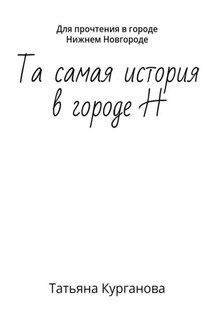 Та самая история в городе Н. Для прочтения в городе Нижнем Новгороде - Татьяна Курганова